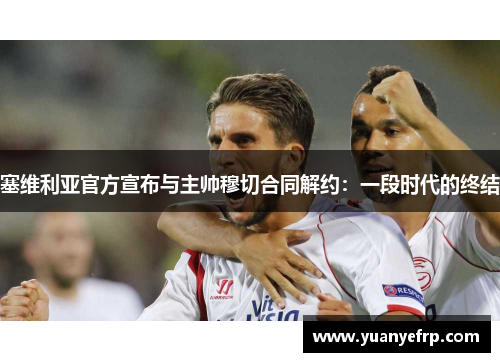 塞维利亚官方宣布与主帅穆切合同解约：一段时代的终结