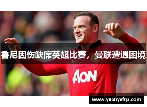 鲁尼因伤缺席英超比赛，曼联遭遇困境