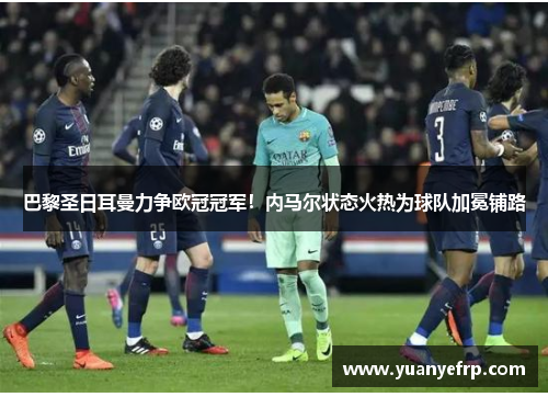 巴黎圣日耳曼力争欧冠冠军！内马尔状态火热为球队加冕铺路