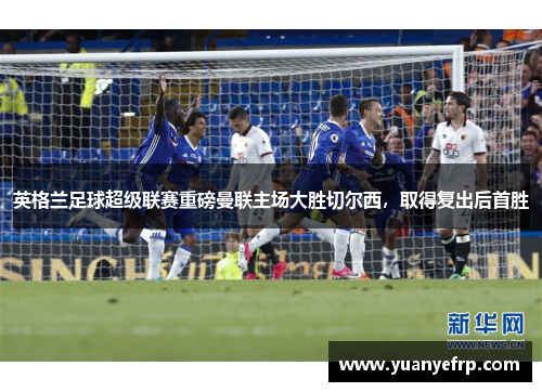 英格兰足球超级联赛重磅曼联主场大胜切尔西，取得复出后首胜