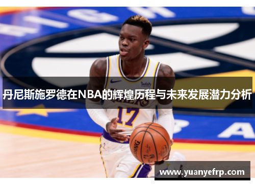 丹尼斯施罗德在NBA的辉煌历程与未来发展潜力分析