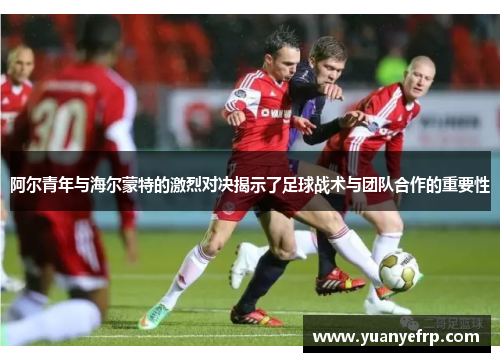 阿尔青年与海尔蒙特的激烈对决揭示了足球战术与团队合作的重要性