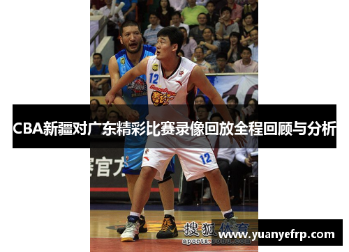 CBA新疆对广东精彩比赛录像回放全程回顾与分析